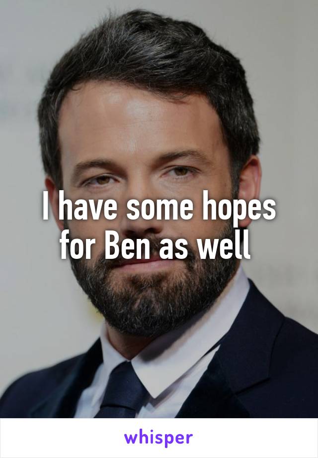 I have some hopes for Ben as well 