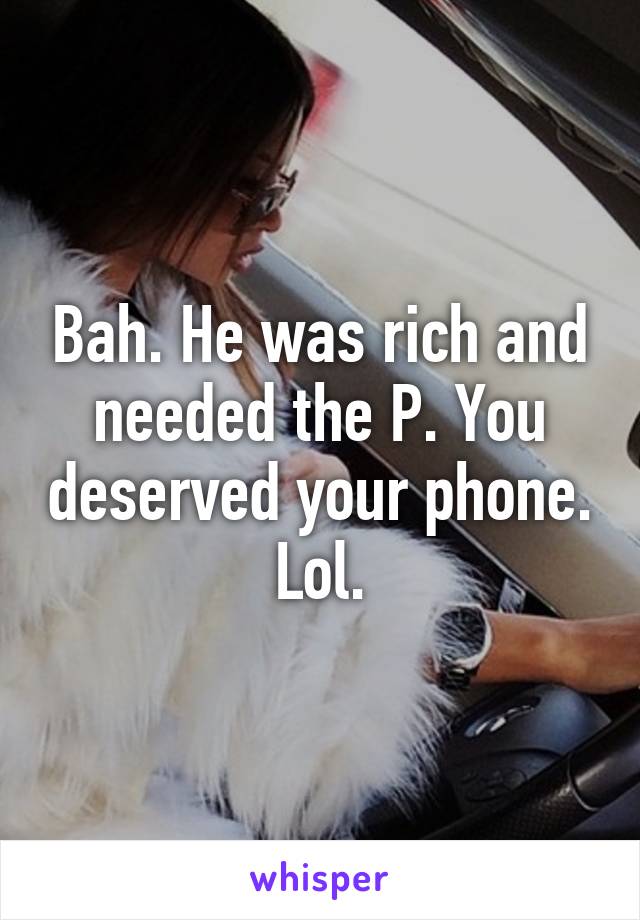 Bah. He was rich and needed the P. You deserved your phone. Lol.