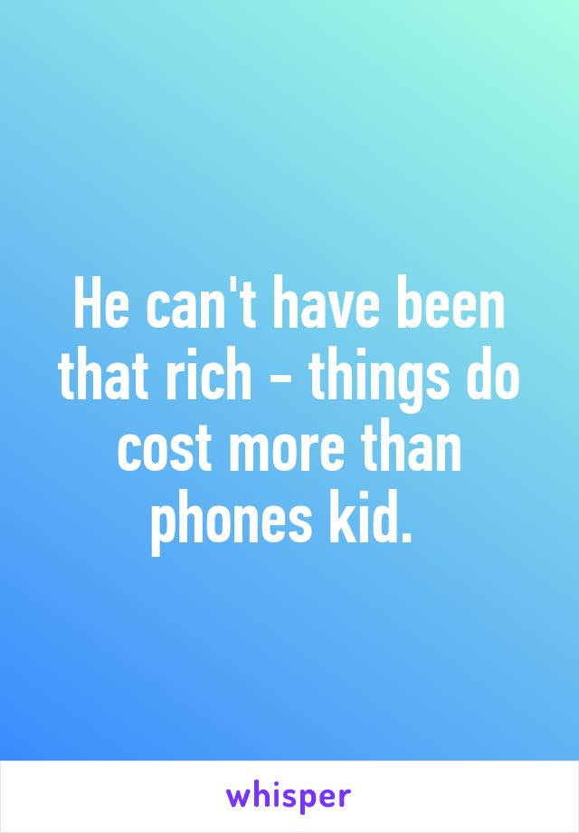 He can't have been that rich - things do cost more than phones kid. 