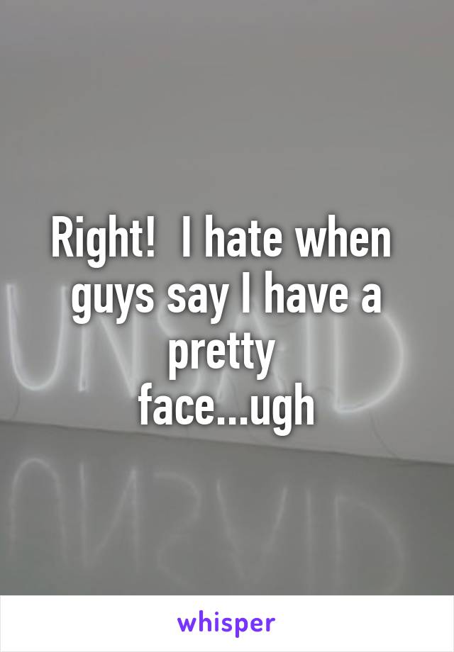 Right!  I hate when 
guys say I have a pretty 
face...ugh