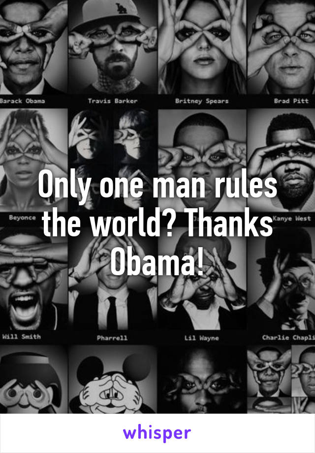 Only one man rules the world? Thanks Obama!