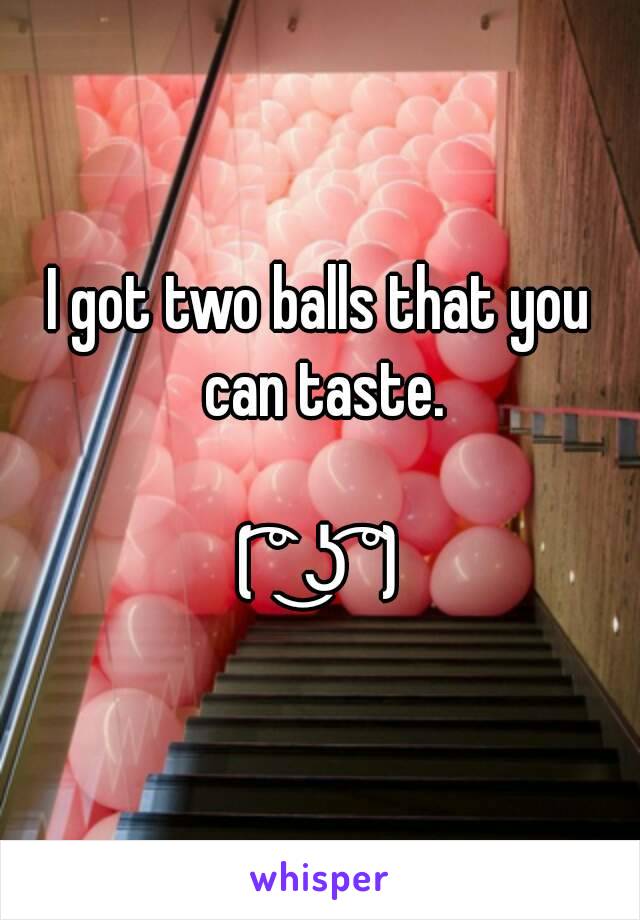 I got two balls that you can taste.

( ͡° ͜ʖ ͡°)