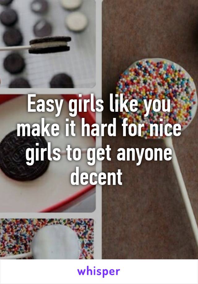 Easy girls like you make it hard for nice girls to get anyone decent 