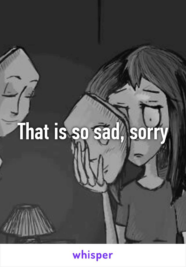 That is so sad, sorry