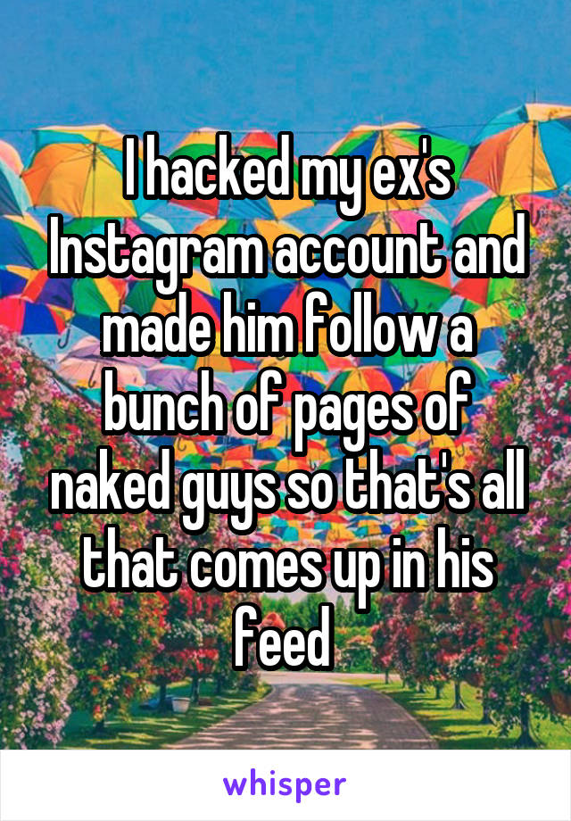 I hacked my ex's Instagram account and made him follow a bunch of pages of naked guys so that's all that comes up in his feed 