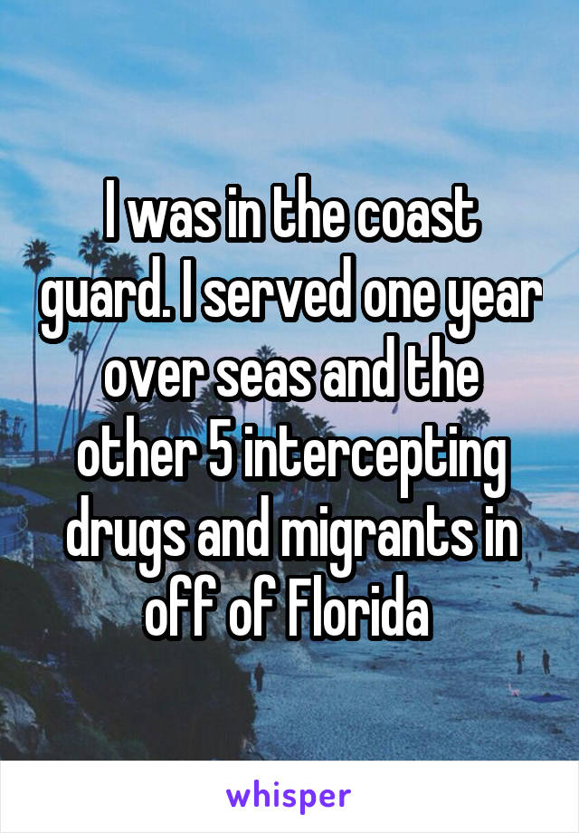 I was in the coast guard. I served one year over seas and the other 5 intercepting drugs and migrants in off of Florida 