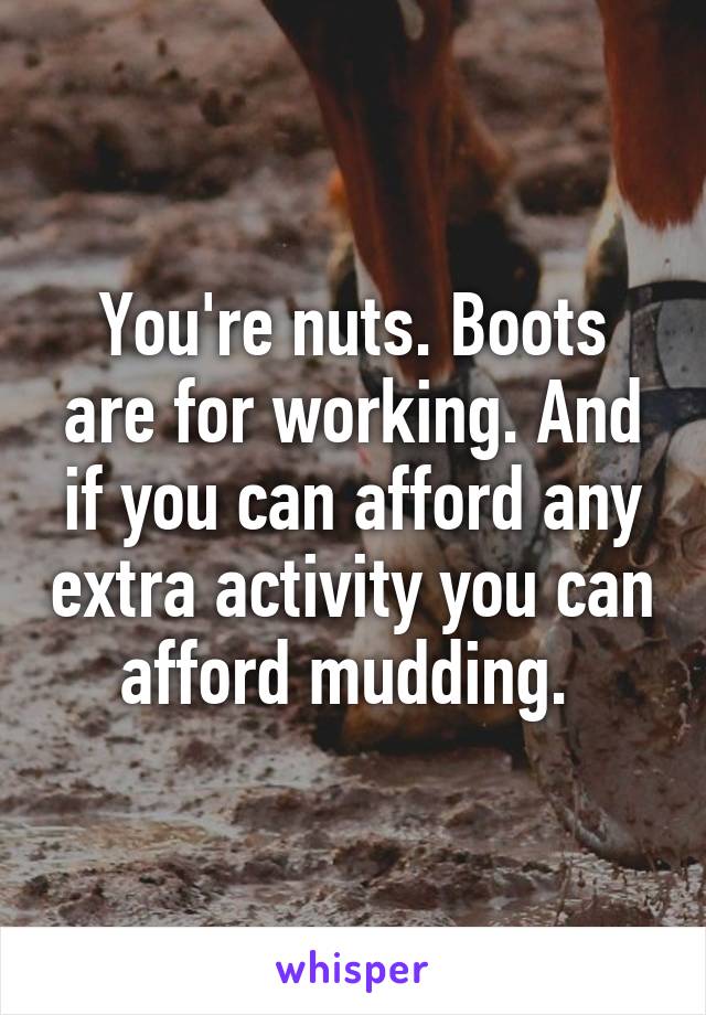 You're nuts. Boots are for working. And if you can afford any extra activity you can afford mudding. 