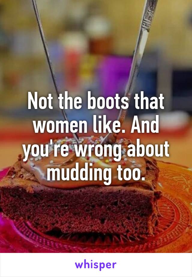 Not the boots that women like. And you're wrong about mudding too.