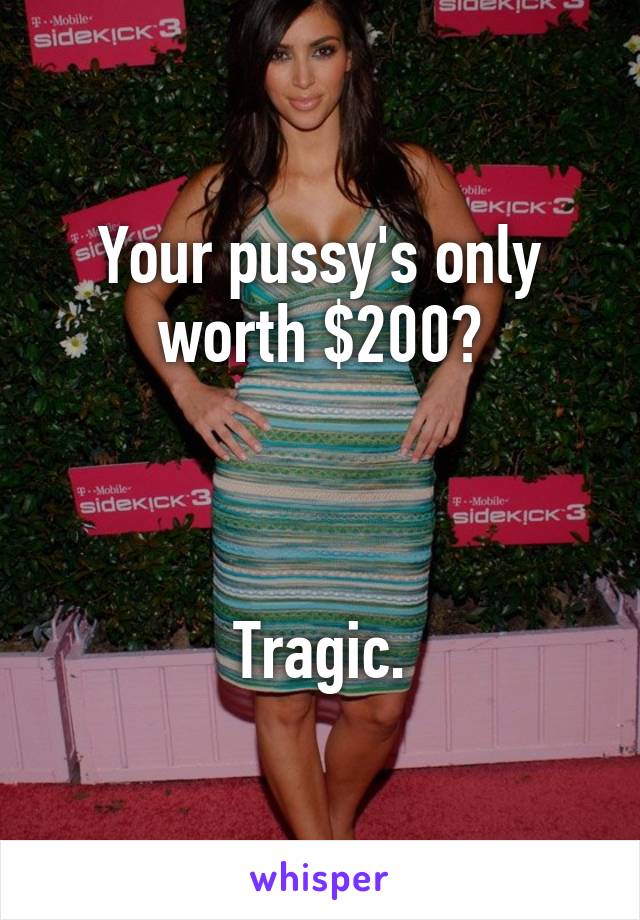 Your pussy's only worth $200?



Tragic.