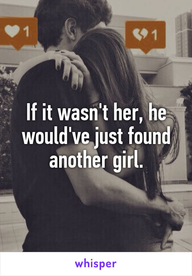 If it wasn't her, he would've just found another girl.