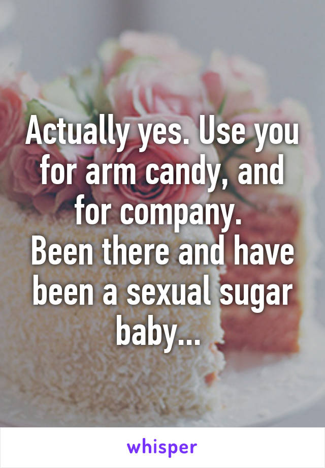 Actually yes. Use you for arm candy, and for company. 
Been there and have been a sexual sugar baby... 