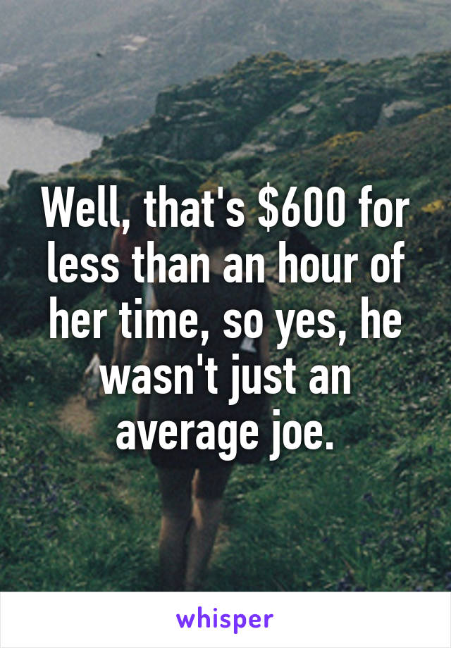 Well, that's $600 for less than an hour of her time, so yes, he wasn't just an average joe.