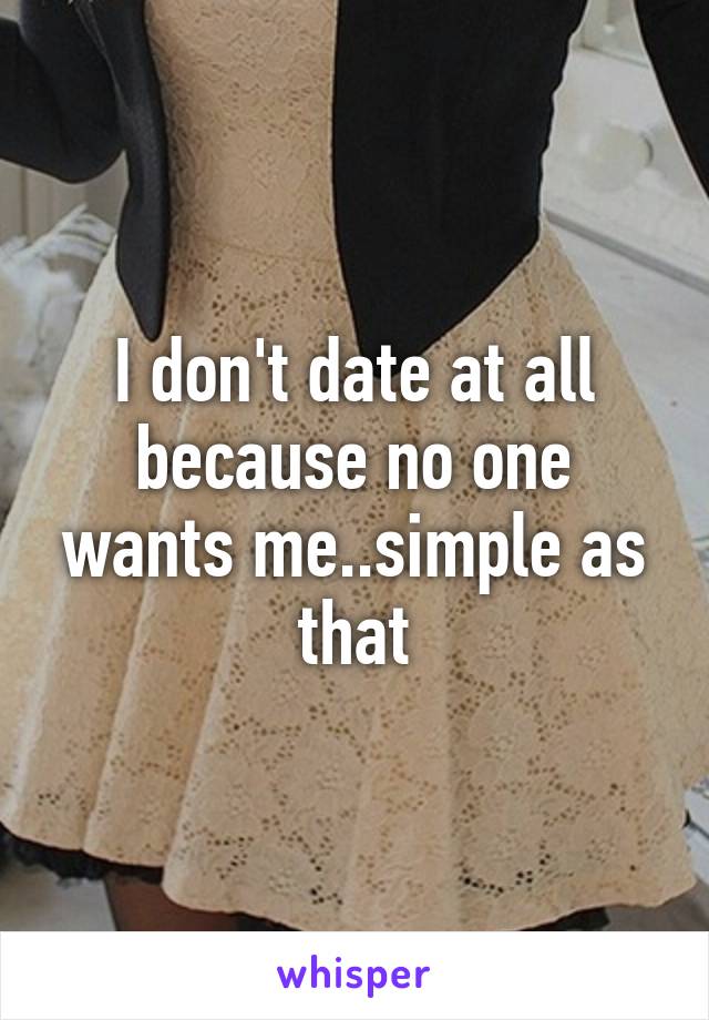 I don't date at all because no one wants me..simple as that