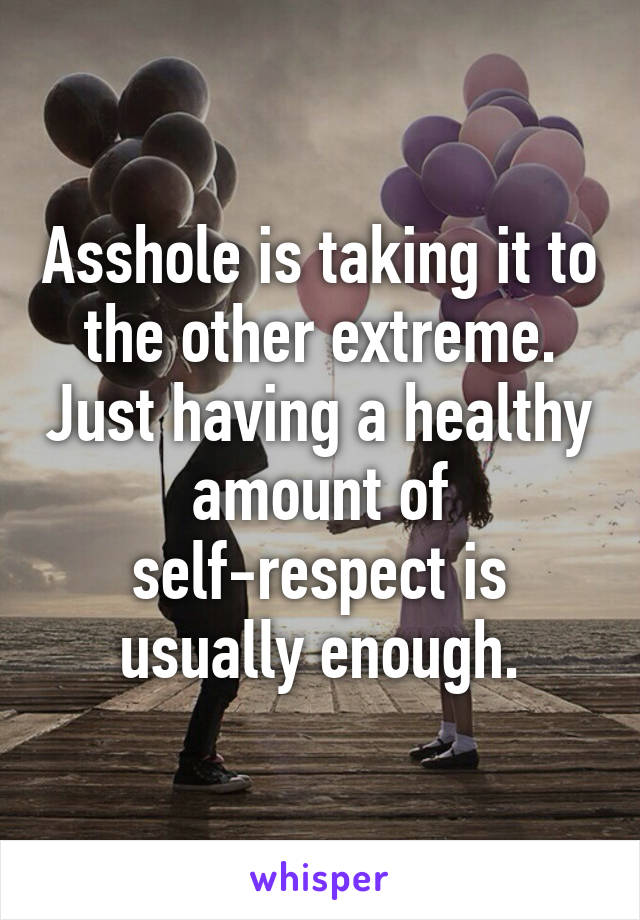 Asshole is taking it to the other extreme. Just having a healthy amount of self-respect is usually enough.