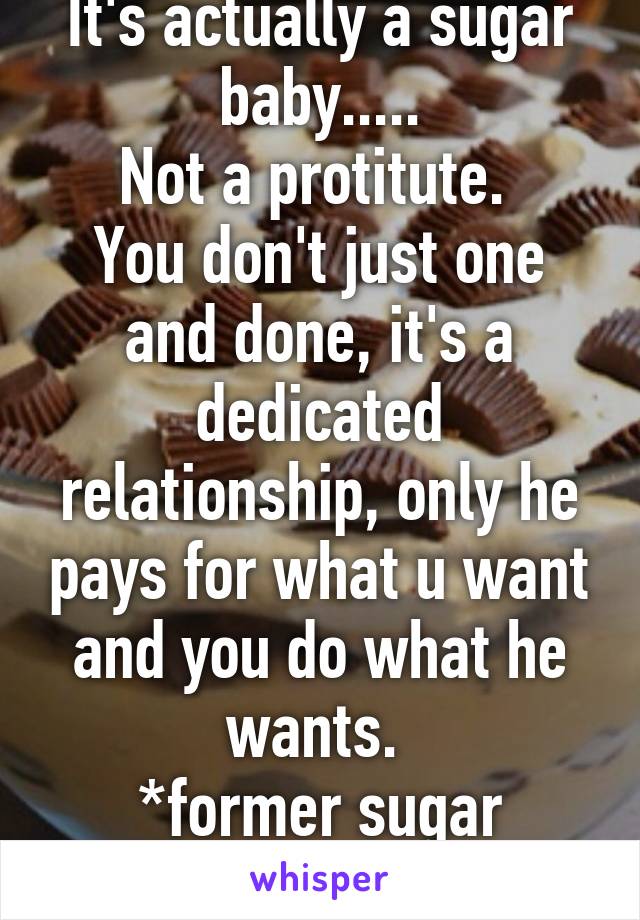 It's actually a sugar baby.....
Not a protitute. 
You don't just one and done, it's a dedicated relationship, only he pays for what u want and you do what he wants. 
*former sugar baby*