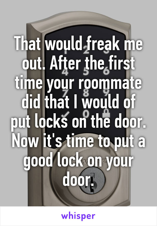 That would freak me out. After the first time your roommate did that I would of put locks on the door. Now it's time to put a good lock on your door.