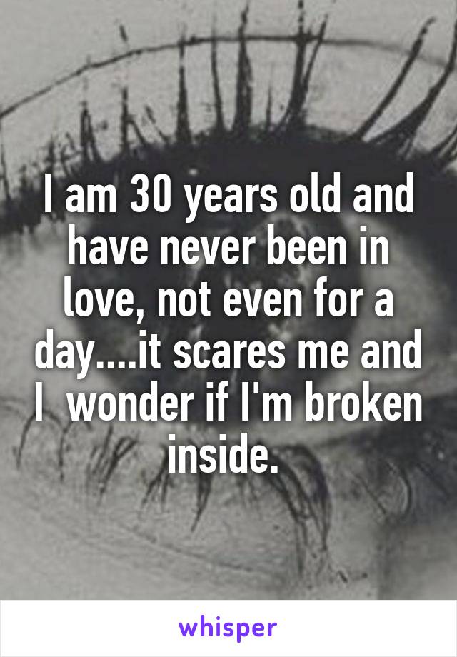 I am 30 years old and have never been in love, not even for a day....it scares me and I  wonder if I'm broken inside. 