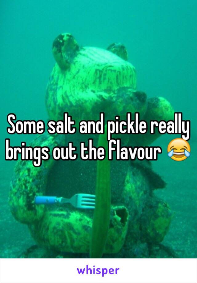 Some salt and pickle really brings out the flavour 😂