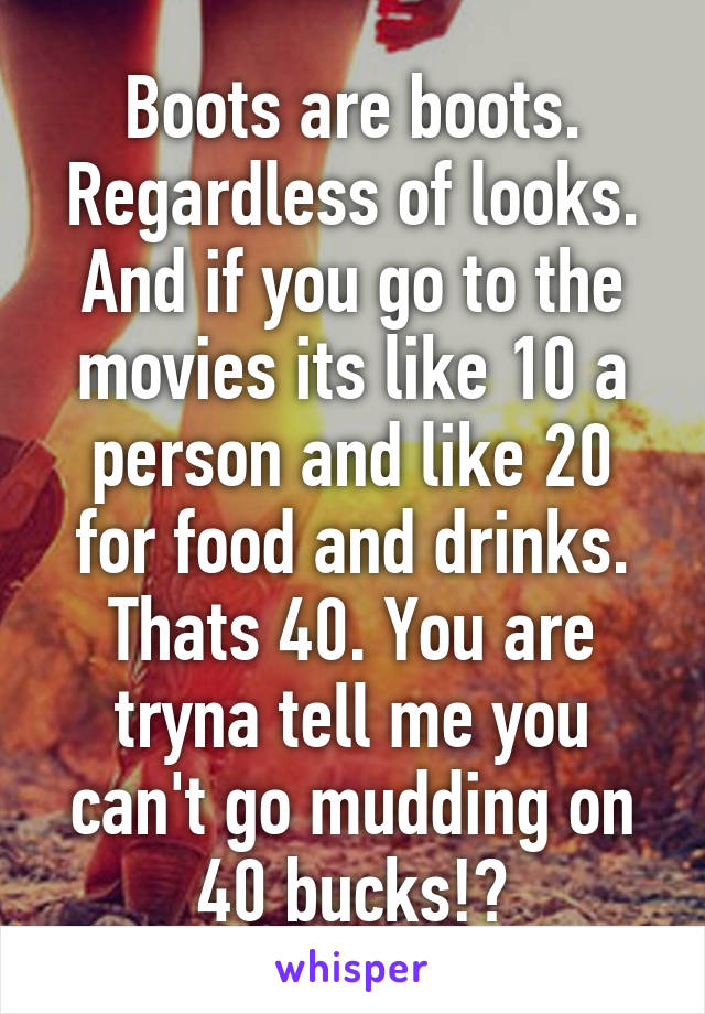 Boots are boots. Regardless of looks. And if you go to the movies its like 10 a person and like 20 for food and drinks. Thats 40. You are tryna tell me you can't go mudding on 40 bucks!?