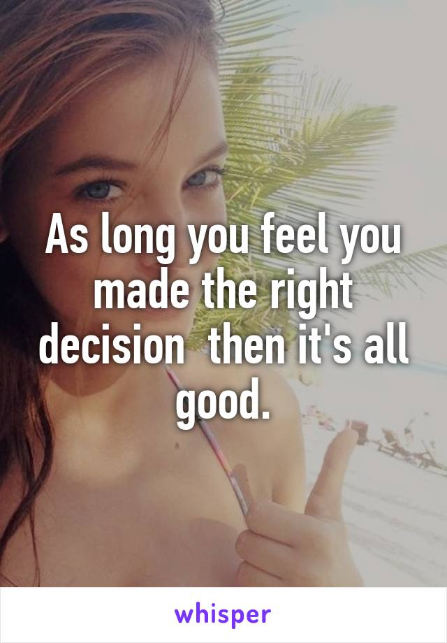 As long you feel you made the right decision  then it's all good.