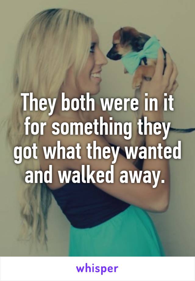 They both were in it for something they got what they wanted and walked away. 