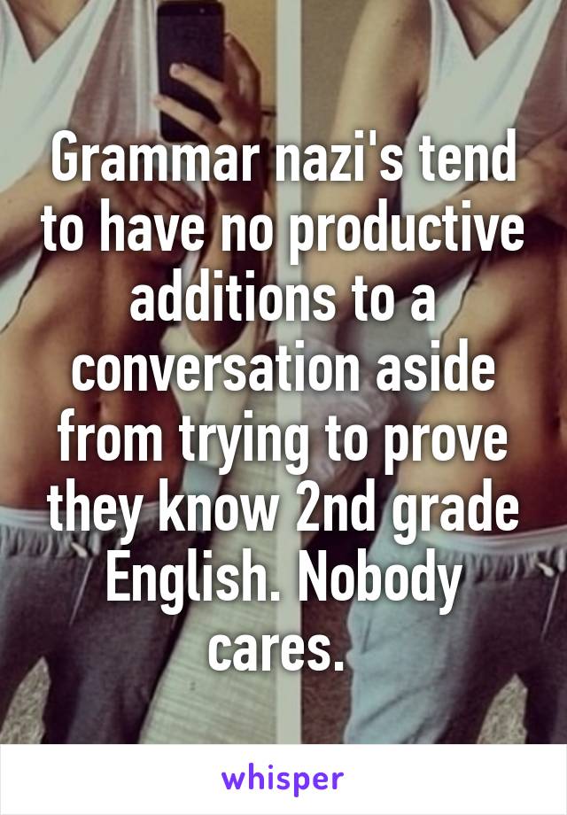 Grammar nazi's tend to have no productive additions to a conversation aside from trying to prove they know 2nd grade English. Nobody cares. 