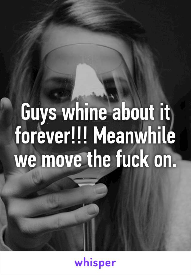 Guys whine about it forever!!! Meanwhile we move the fuck on.