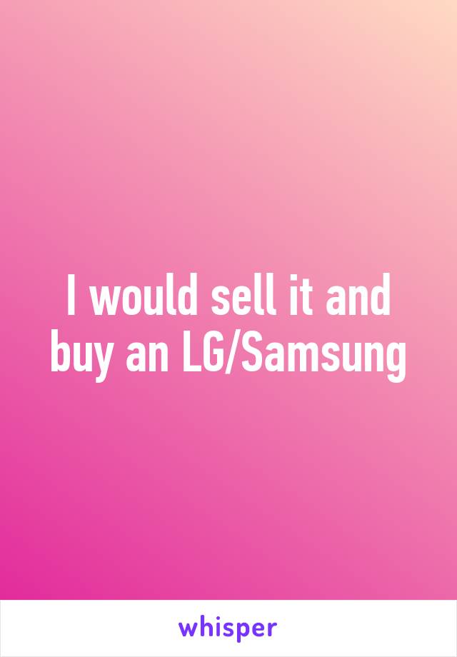 I would sell it and buy an LG/Samsung