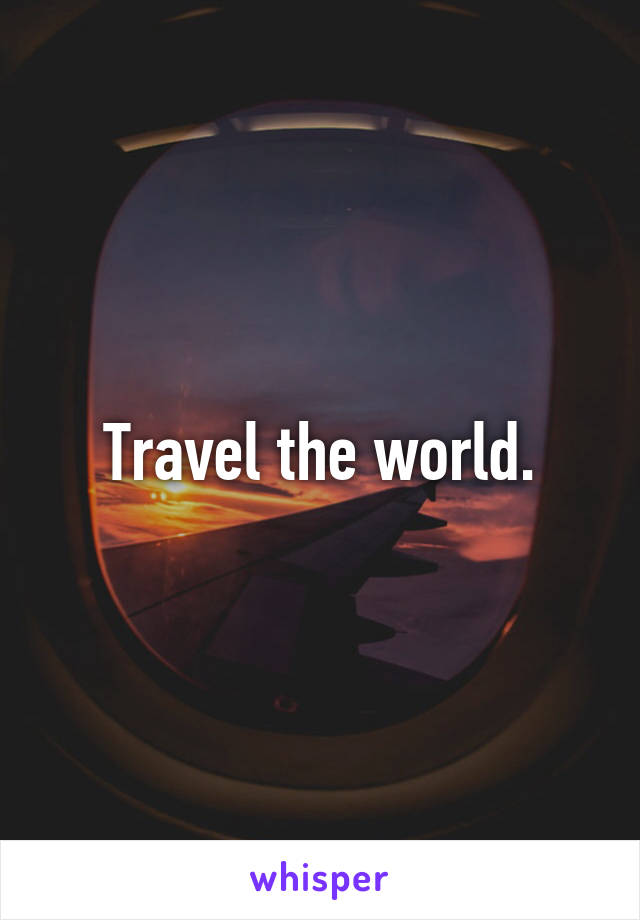 Travel the world.