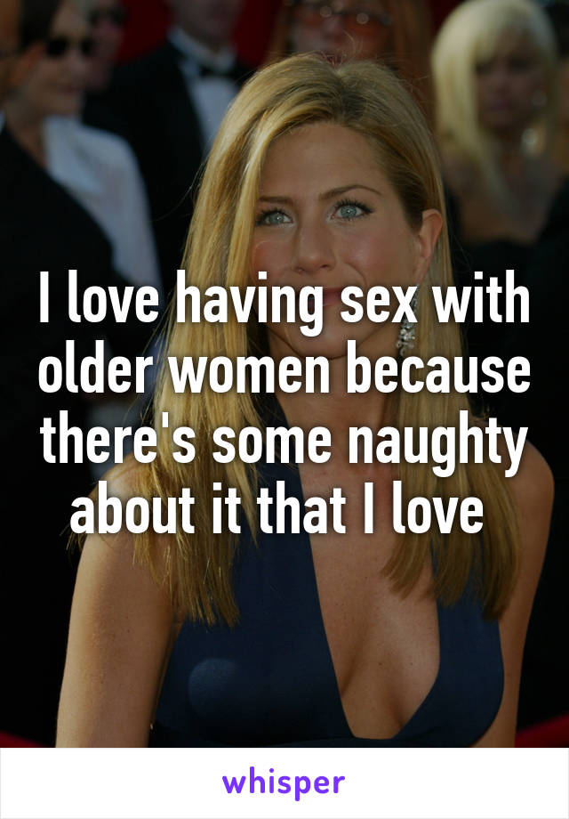 I love having sex with older women because there's some naughty about it that I love 
