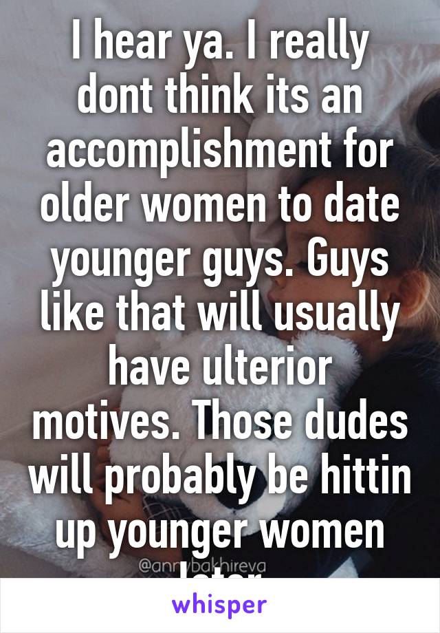 I hear ya. I really dont think its an accomplishment for older women to date younger guys. Guys like that will usually have ulterior motives. Those dudes will probably be hittin up younger women later