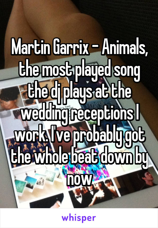 Martin Garrix - Animals, the most played song the dj plays at the wedding receptions I work. I've probably got the whole beat down by now