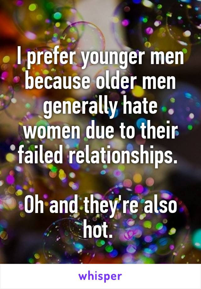 I prefer younger men because older men generally hate women due to their failed relationships. 

Oh and they're also hot. 