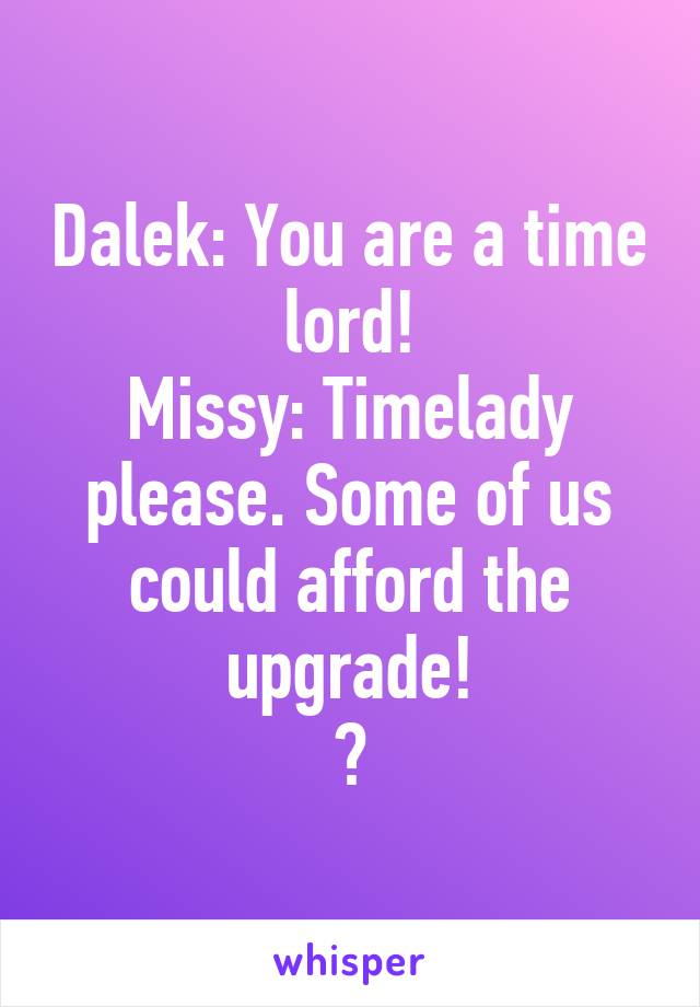 Dalek: You are a time lord!
Missy: Timelady please. Some of us could afford the upgrade!
😂