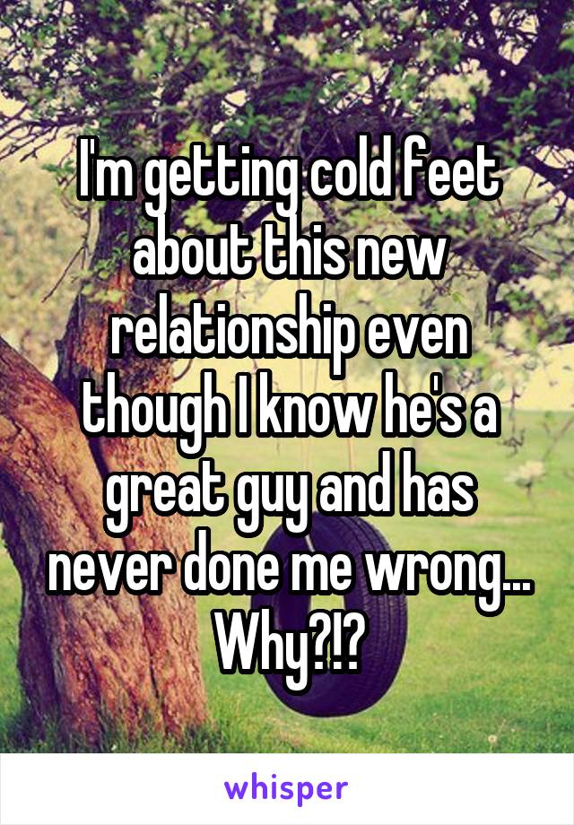 I'm getting cold feet about this new relationship even though I know he's a great guy and has never done me wrong... Why?!?