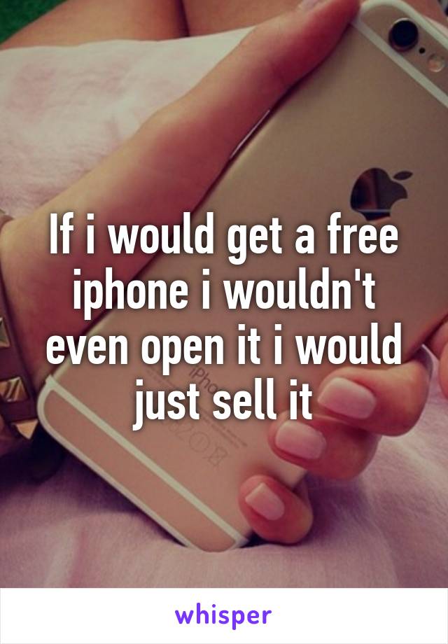 If i would get a free iphone i wouldn't even open it i would just sell it