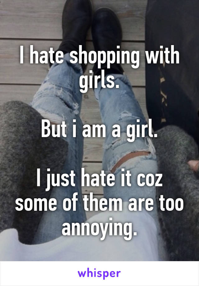 I hate shopping with girls.

But i am a girl.

I just hate it coz some of them are too annoying.