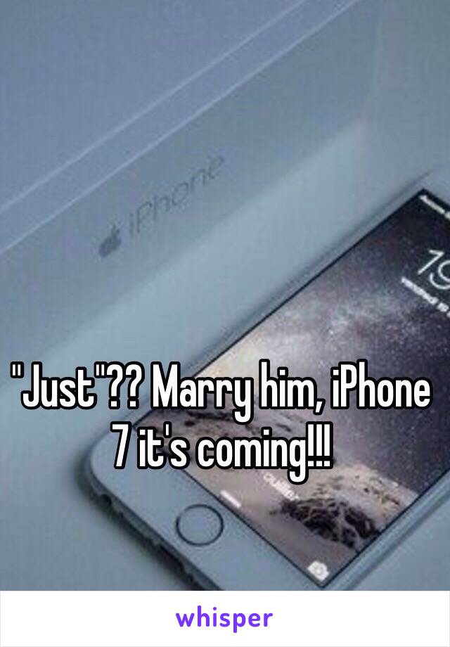 "Just"?? Marry him, iPhone 7 it's coming!!!