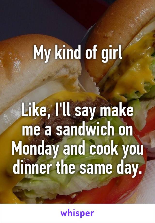 My kind of girl


Like, I'll say make me a sandwich on Monday and cook you dinner the same day.