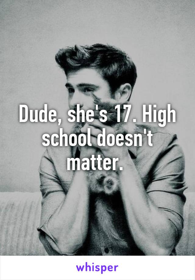 Dude, she's 17. High school doesn't matter. 