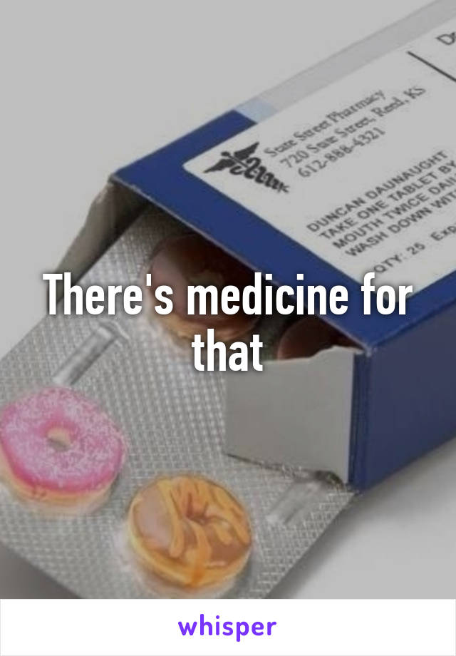 There's medicine for that