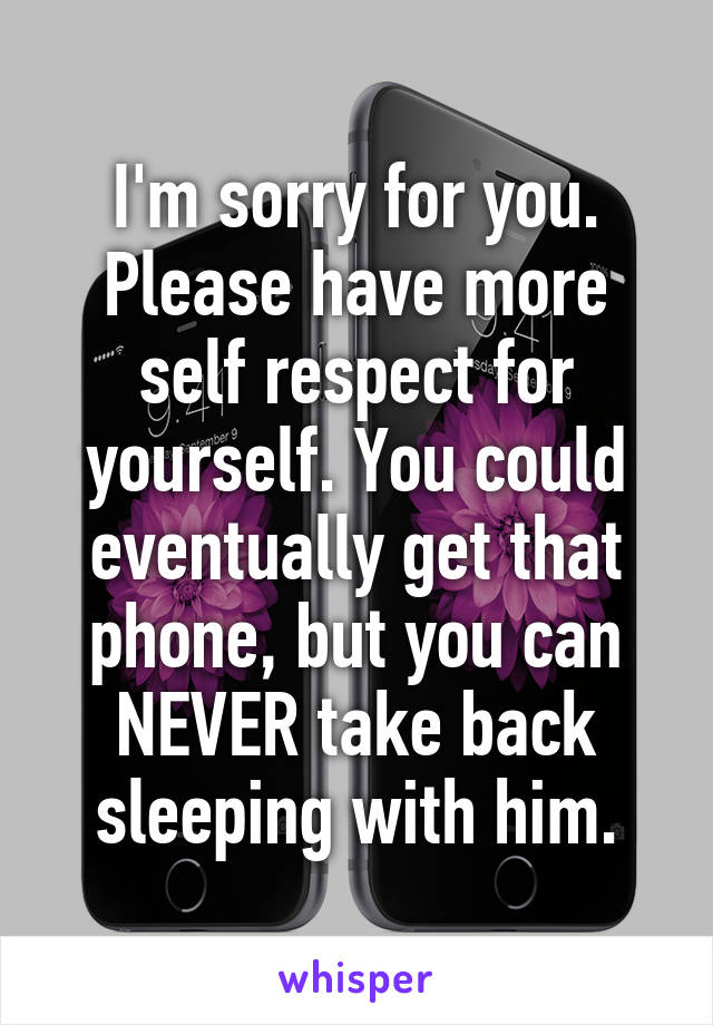 I'm sorry for you. Please have more self respect for yourself. You could eventually get that phone, but you can NEVER take back sleeping with him.