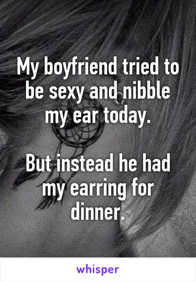 My boyfriend tried to be sexy and nibble my ear today.

But instead he had my earring for dinner.