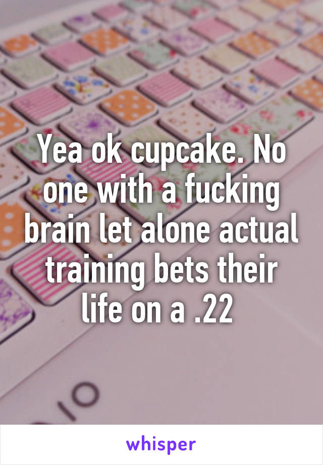 Yea ok cupcake. No one with a fucking brain let alone actual training bets their life on a .22 