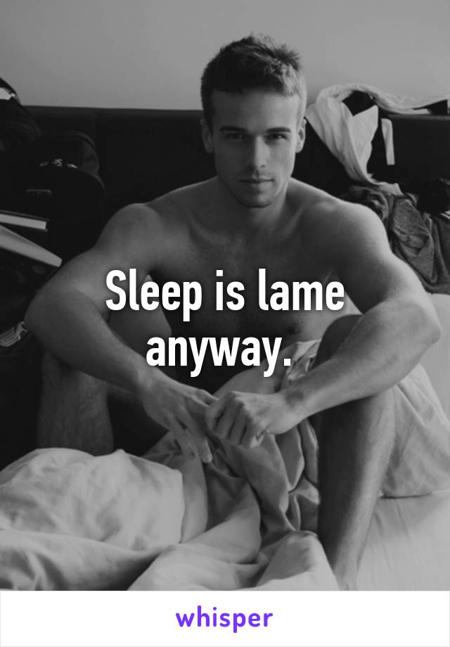 Sleep is lame anyway. 