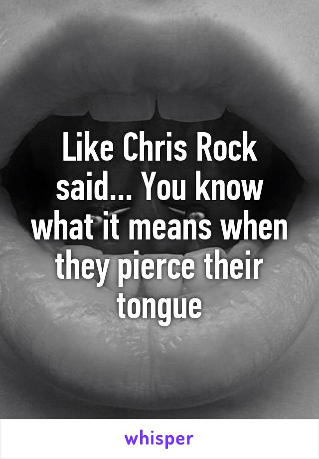 Like Chris Rock said... You know what it means when they pierce their tongue