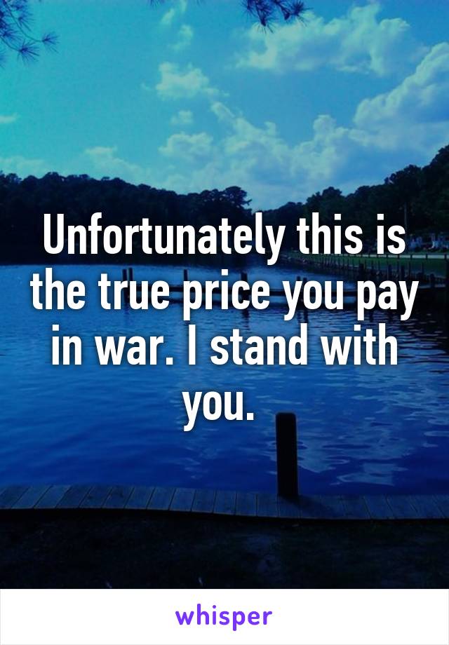 Unfortunately this is the true price you pay in war. I stand with you. 