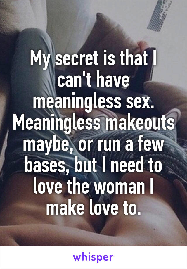 My secret is that I can't have meaningless sex. Meaningless makeouts maybe, or run a few bases, but I need to love the woman I make love to.