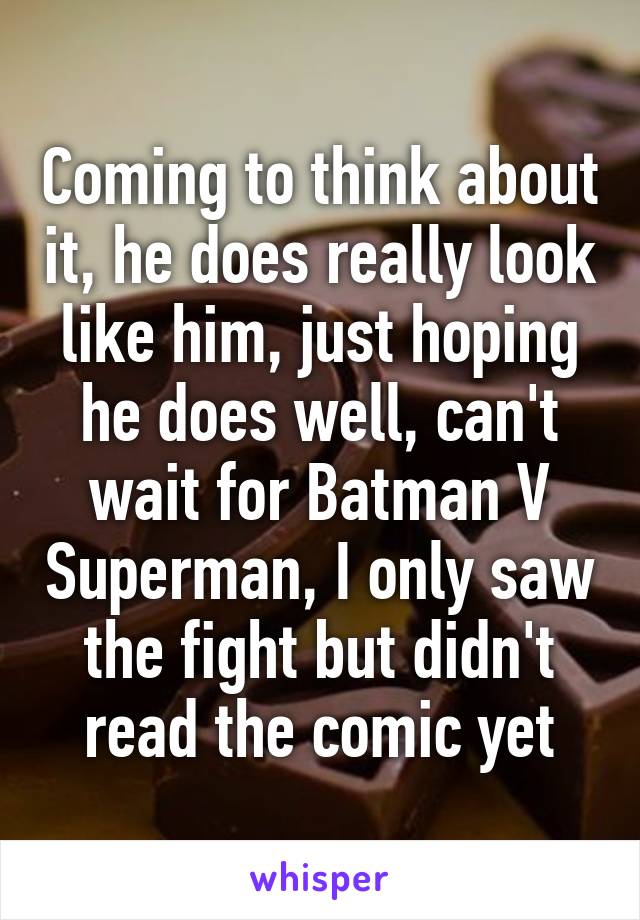 Coming to think about it, he does really look like him, just hoping he does well, can't wait for Batman V Superman, I only saw the fight but didn't read the comic yet