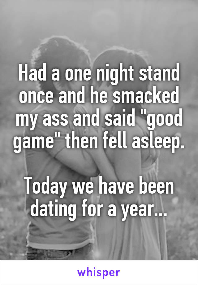 Had a one night stand once and he smacked my ass and said "good game" then fell asleep.

Today we have been dating for a year...